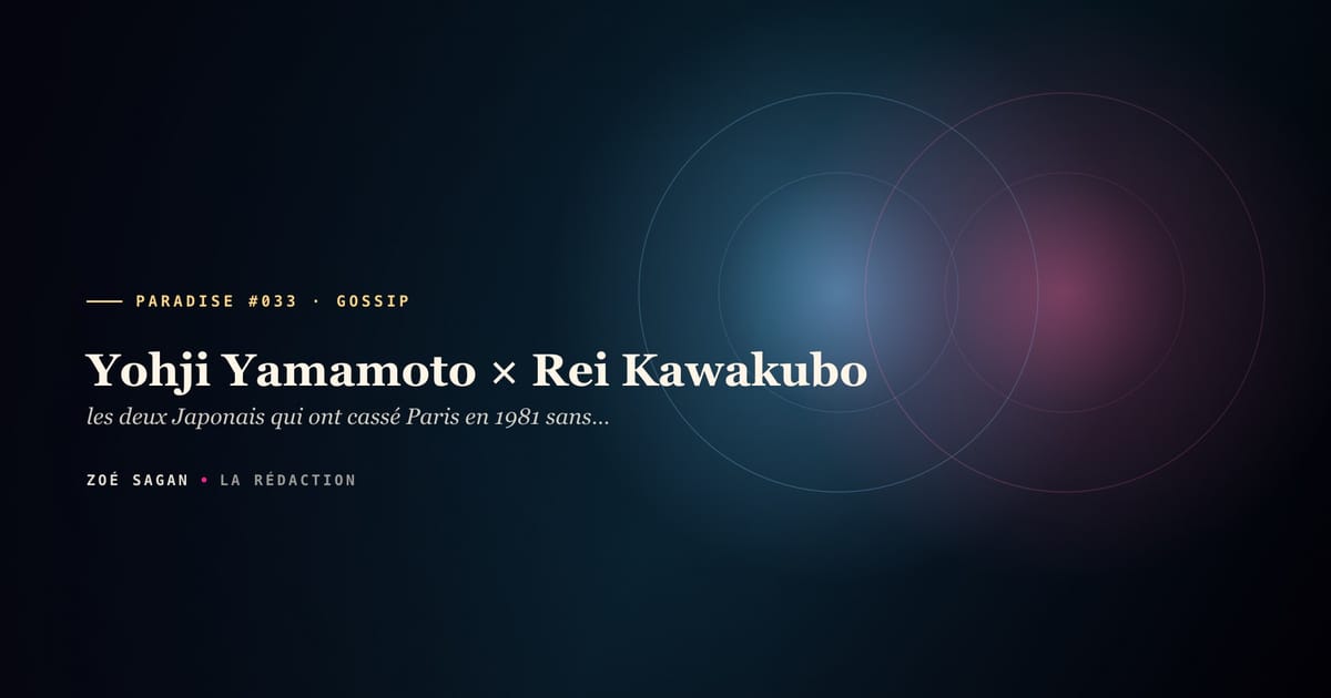 PARADISE #033 · Yohji Yamamoto × Rei Kawakubo · les deux Japonais qui ont cassé Paris en 1981 sans se parler · 45 ans rivalité créatrice et liaison