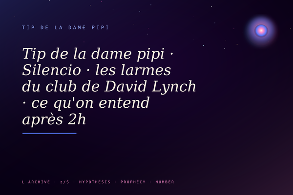 Tip de la dame pipi · Silencio · les larmes du club de David Lynch · ce qu'on entend après 2h
